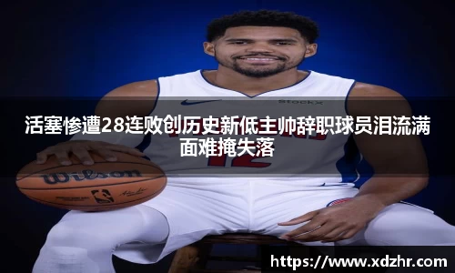 活塞惨遭28连败创历史新低主帅辞职球员泪流满面难掩失落