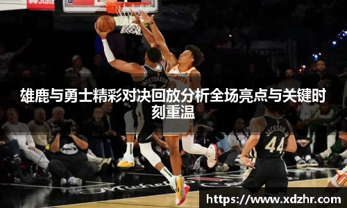 雄鹿与勇士精彩对决回放分析全场亮点与关键时刻重温